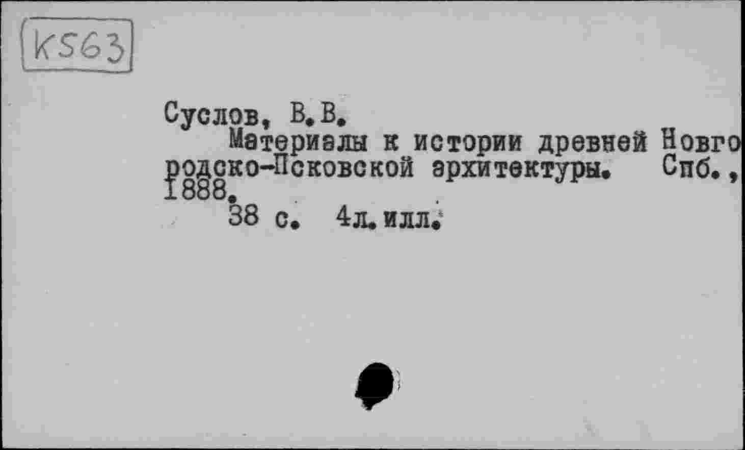 ﻿
Суслов, В. В.
Материалы к истории древней pogCKo-Псковской архитектуры.
38 с. 4л. илл.
Спб.